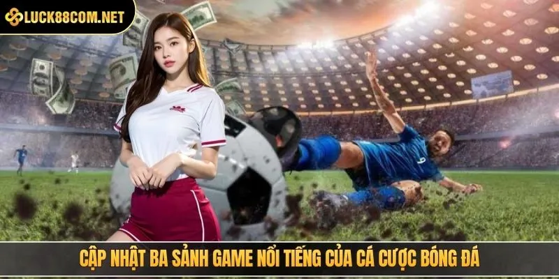 Cập nhật ba sảnh game nổi tiếng của cá cược bóng đá